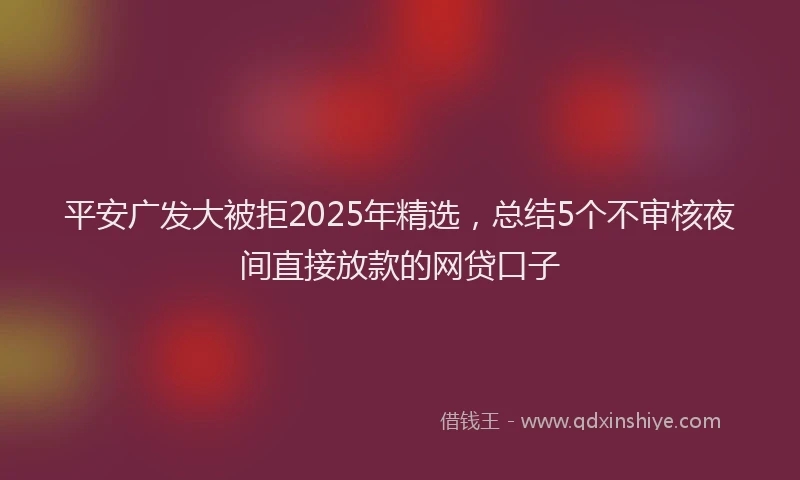 平安广发大被拒2025年精选，总结5个不审核夜间直接放款的网贷口子