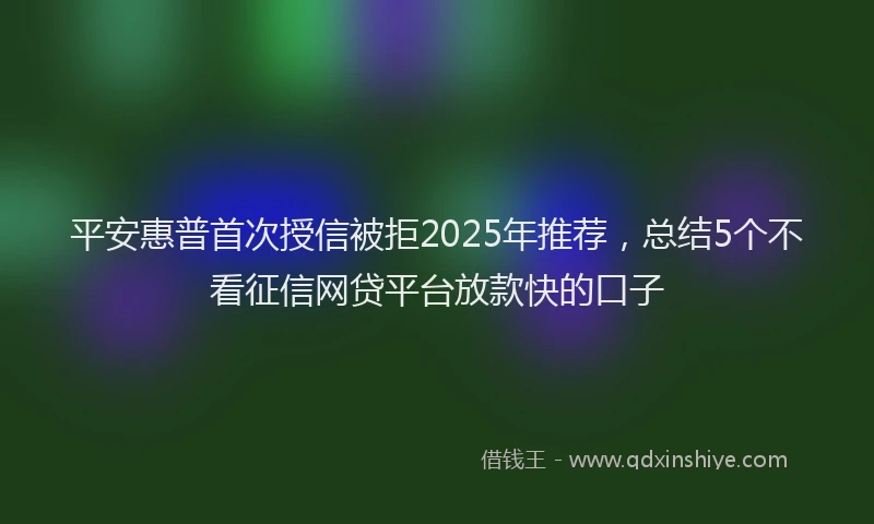 平安惠普首次授信被拒2025年推荐，总结5个不看征信网贷平台放款快的口子