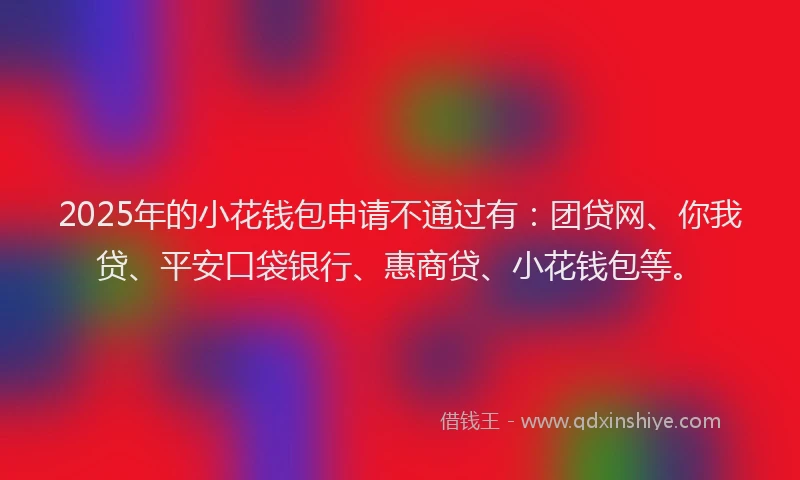 2025年的小花钱包申请不通过有：团贷网、你我贷、平安口袋银行、惠商贷、小花钱包等。