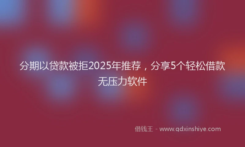 分期以贷款被拒2025年推荐，分享5个轻松借款无压力软件