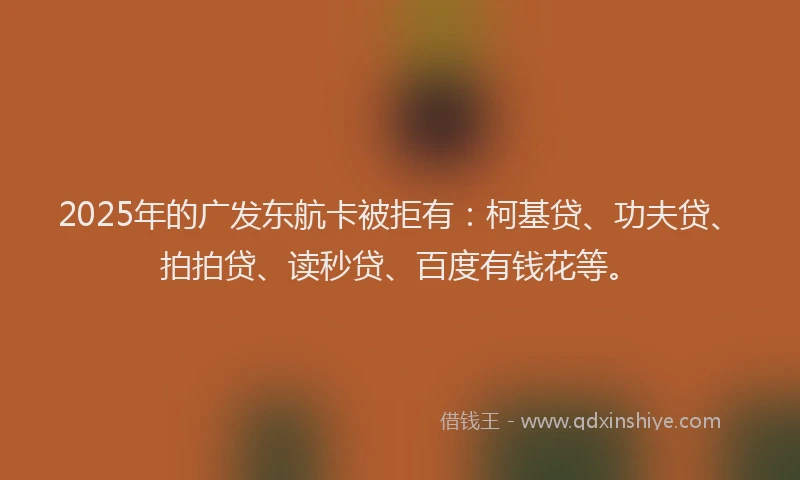 2025年的广发东航卡被拒有：柯基贷、功夫贷、拍拍贷、读秒贷、百度有钱花等。
