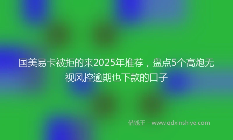 国美易卡被拒的来2025年推荐，盘点5个高炮无视风控逾期也下款的口子