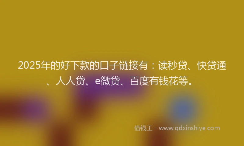 2025年的好下款的口子链接有：读秒贷、快贷通、人人贷、e微贷、百度有钱花等。
