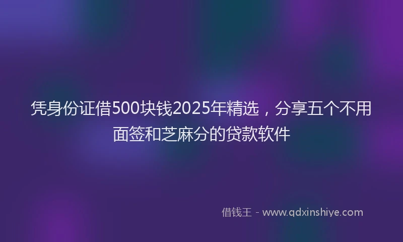 凭身份证借500块钱2025年精选，分享五个不用面签和芝麻分的贷款软件