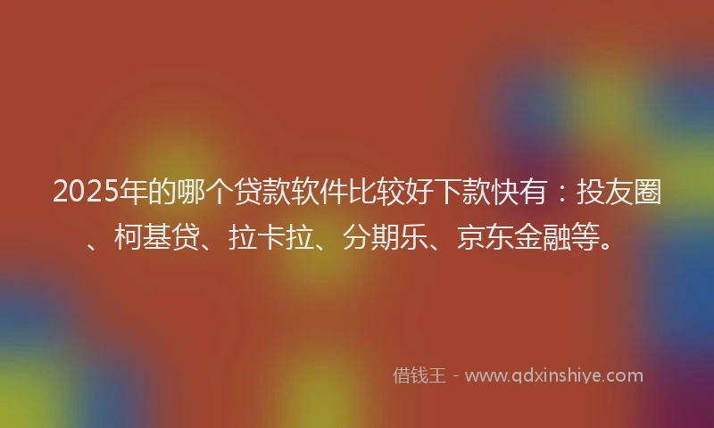 2025年的哪个贷款软件比较好下款快有：投友圈、柯基贷、拉卡拉、分期乐、京东金融等。