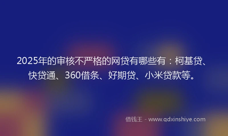 2025年的审核不严格的网贷有哪些有：柯基贷、快贷通、360借条、好期贷、小米贷款等。