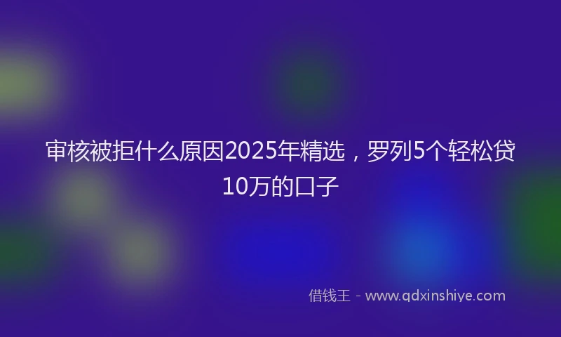 审核被拒什么原因2025年精选，罗列5个轻松贷10万的口子