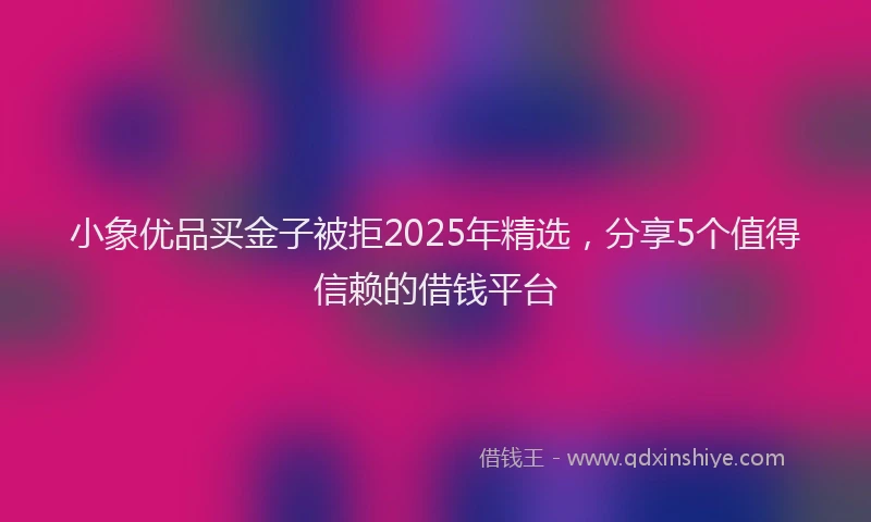 小象优品买金子被拒2025年精选，分享5个值得信赖的借钱平台