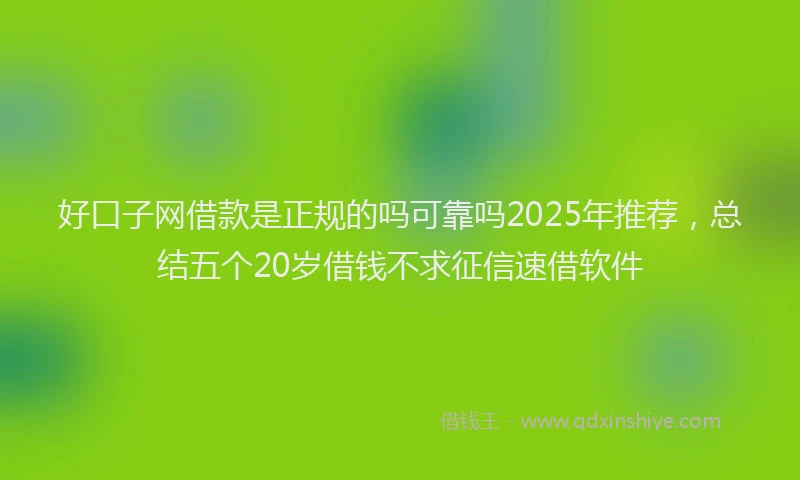 好口子网借款是正规的吗可靠吗2025年推荐，总结五个20岁借钱不求征信速借软件