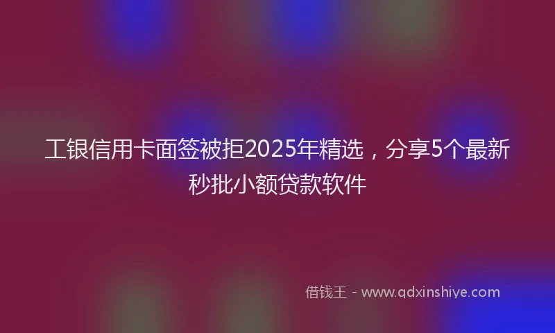 工银信用卡面签被拒2025年精选，分享5个最新秒批小额贷款软件