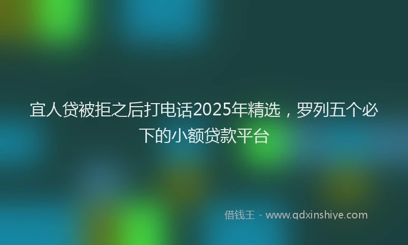 宜人贷被拒之后打电话2025年精选，罗列五个必下的小额贷款平台