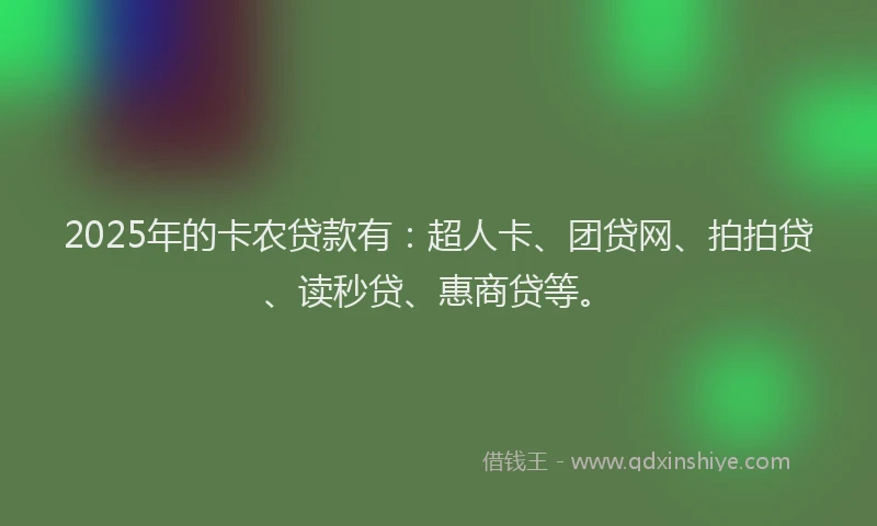 2025年的卡农贷款有：超人卡、团贷网、拍拍贷、读秒贷、惠商贷等。