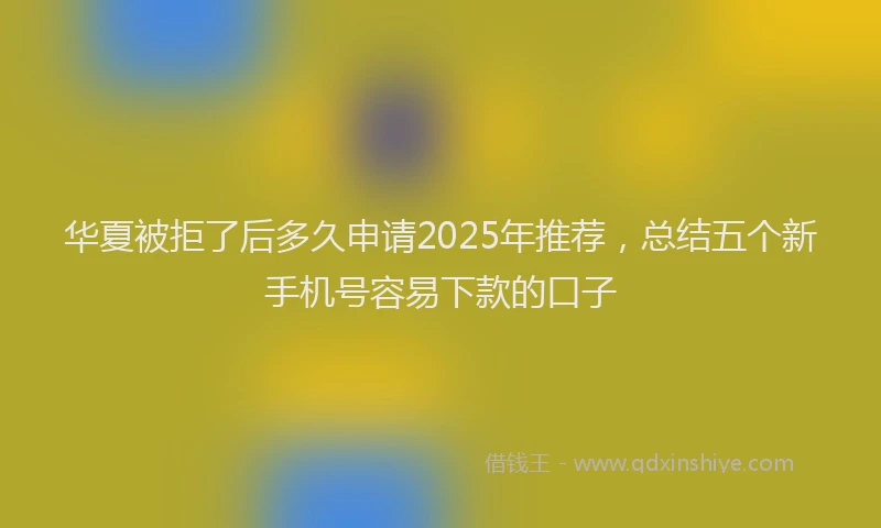 华夏被拒了后多久申请2025年推荐，总结五个新手机号容易下款的口子