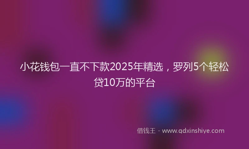 小花钱包一直不下款2025年精选，罗列5个轻松贷10万的平台