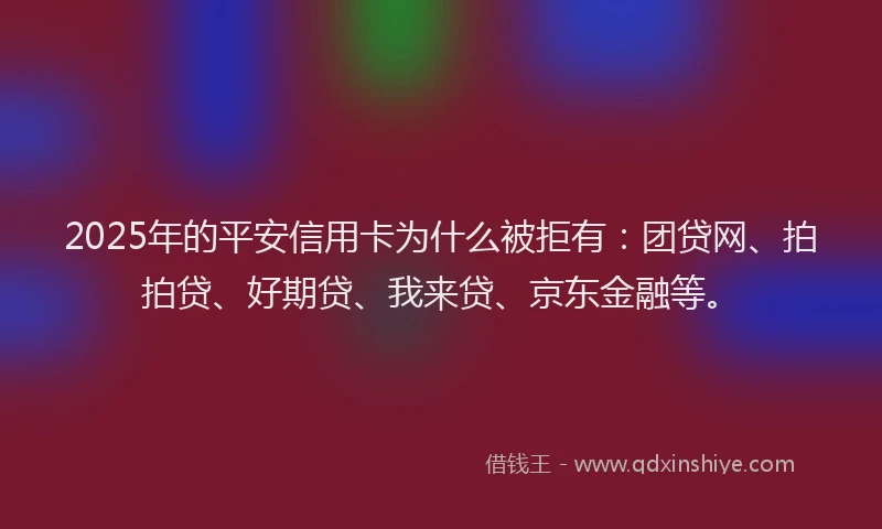 2025年的平安信用卡为什么被拒有：团贷网、拍拍贷、好期贷、我来贷、京东金融等。
