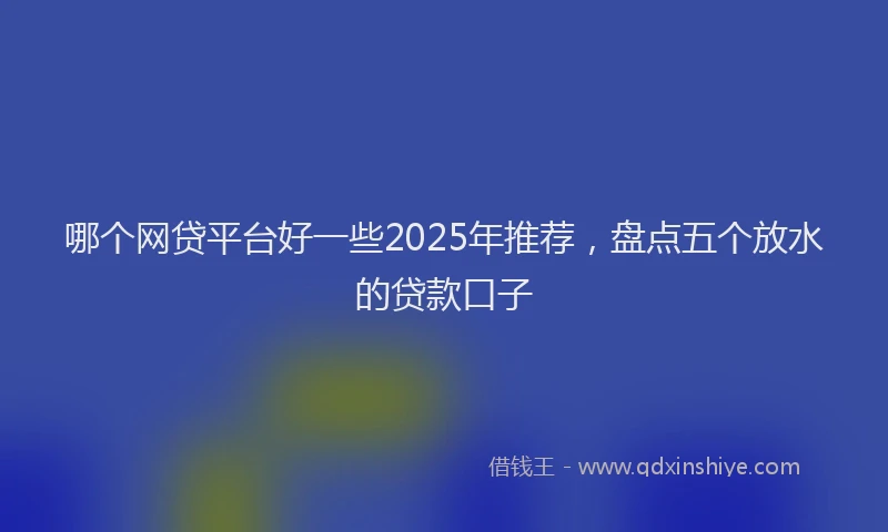 哪个网贷平台好一些2025年推荐，盘点五个放水的贷款口子