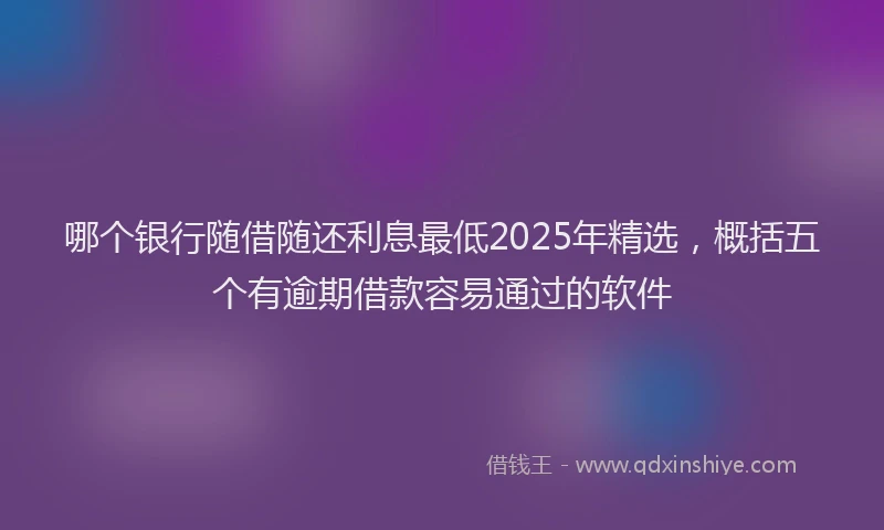 哪个银行随借随还利息最低2025年精选，概括五个有逾期借款容易通过的软件