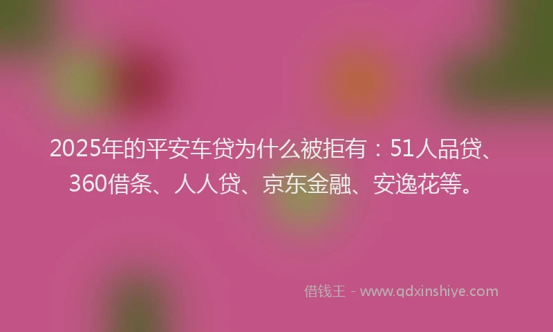 2025年的平安车贷为什么被拒有：51人品贷、360借条、人人贷、京东金融、安逸花等。