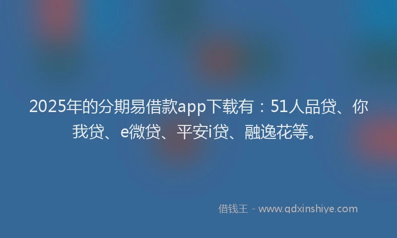 2025年的分期易借款app下载有：51人品贷、你我贷、e微贷、平安i贷、融逸花等。