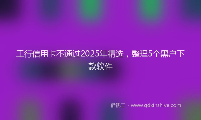工行信用卡不通过2025年精选，整理5个黑户下款软件