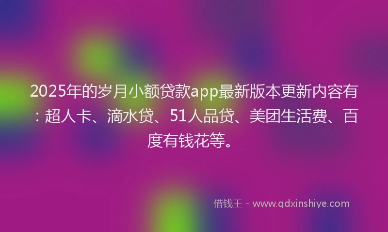 2025年的岁月小额贷款app最新版本更新内容有：超人卡、滴水贷、51人品贷、美团生活费、百度有钱花等。