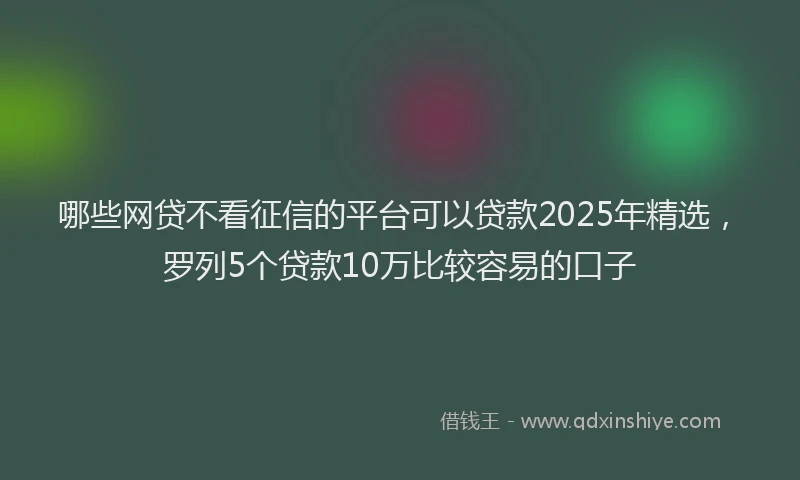 哪些网贷不看征信的平台可以贷款2025年精选，罗列5个贷款10万比较容易的口子
