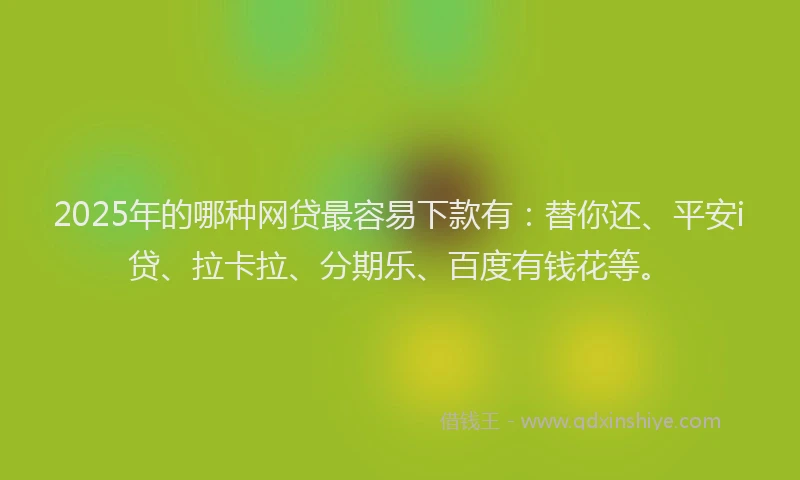 2025年的哪种网贷最容易下款有：替你还、平安i贷、拉卡拉、分期乐、百度有钱花等。