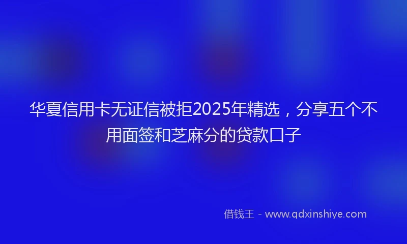 华夏信用卡无证信被拒2025年精选，分享五个不用面签和芝麻分的贷款口子