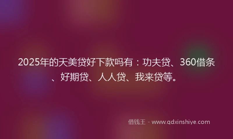 2025年的天美贷好下款吗有：功夫贷、360借条、好期贷、人人贷、我来贷等。