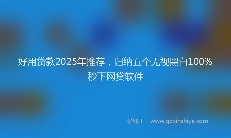 好用贷款2025年推荐，归纳五个无视黑白100%秒下网贷软件
