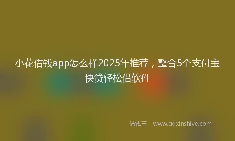 小花借钱app怎么样2025年推荐，整合5个支付宝快贷轻松借软件
