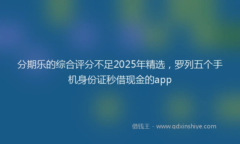 分期乐的综合评分不足2025年精选，罗列五个手机身份证秒借现金的app