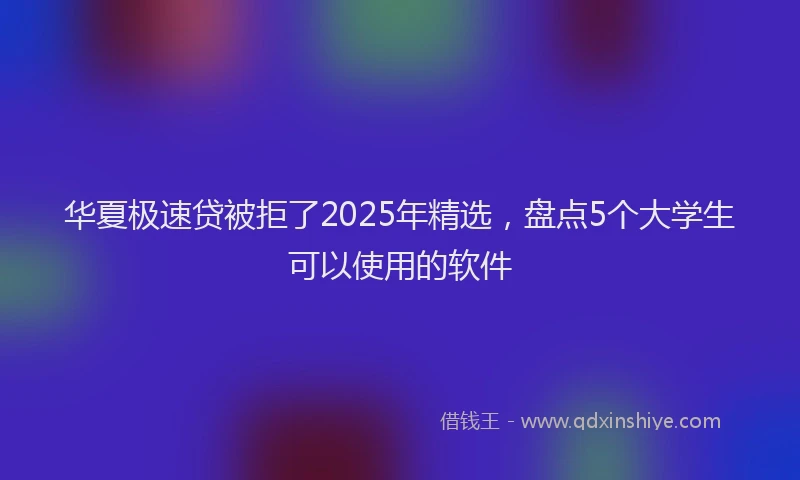 华夏极速贷被拒了2025年精选，盘点5个大学生可以使用的软件