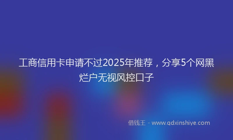 工商信用卡申请不过2025年推荐，分享5个网黑烂户无视风控口子