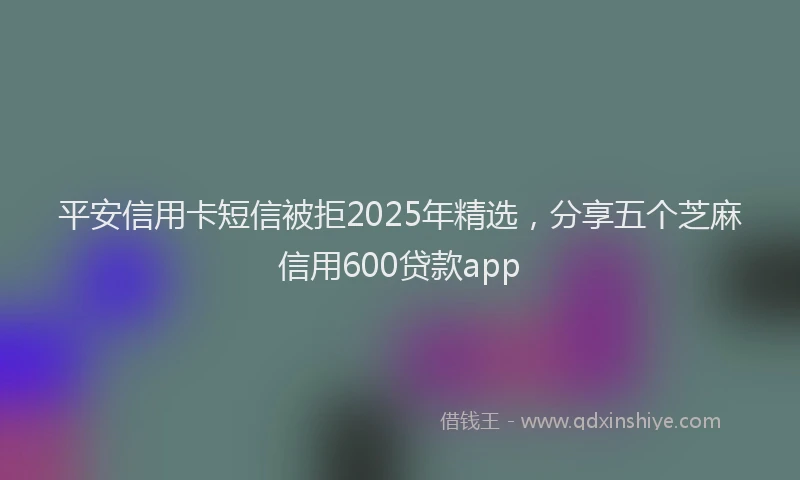 平安信用卡短信被拒2025年精选，分享五个芝麻信用600贷款app
