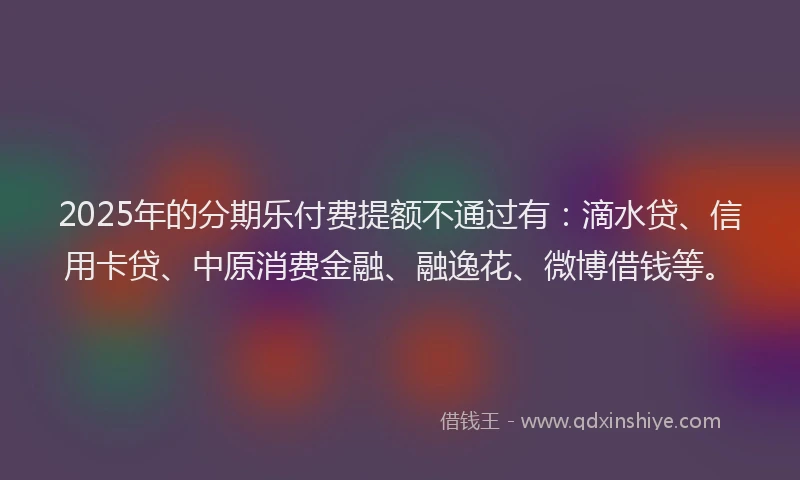 2025年的分期乐付费提额不通过有：滴水贷、信用卡贷、中原消费金融、融逸花、微博借钱等。