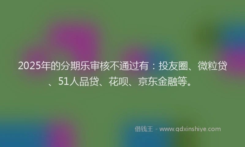2025年的分期乐审核不通过有：投友圈、微粒贷、51人品贷、花呗、京东金融等。