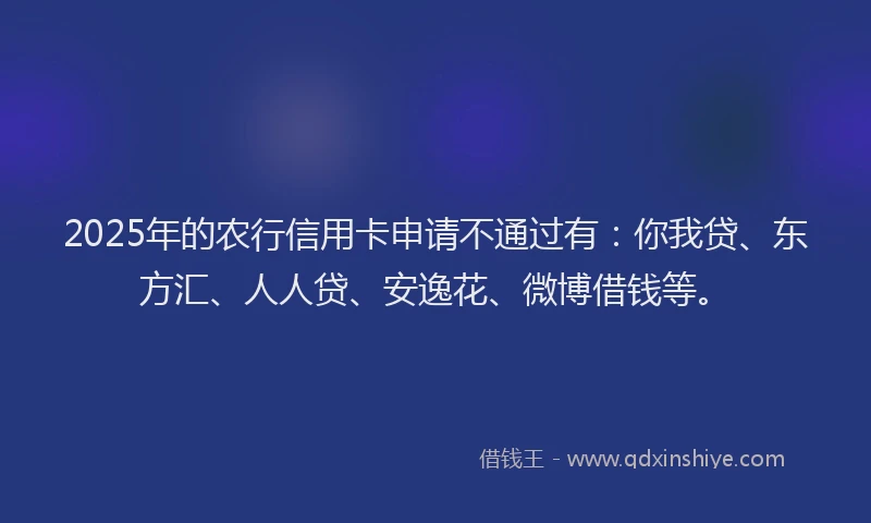 2025年的农行信用卡申请不通过有：你我贷、东方汇、人人贷、安逸花、微博借钱等。