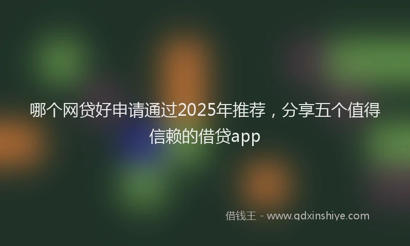 哪个网贷好申请通过2025年推荐，分享五个值得信赖的借贷app