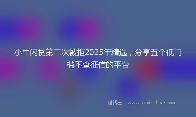 小牛闪贷第二次被拒2025年精选，分享五个低门槛不查征信的平台