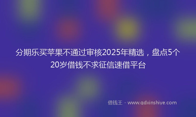 分期乐买苹果不通过审核2025年精选，盘点5个20岁借钱不求征信速借平台
