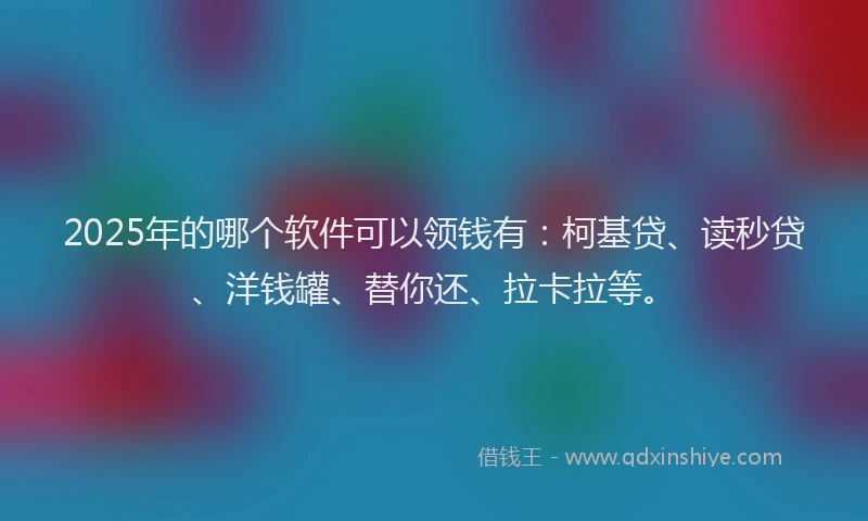 2025年的哪个软件可以领钱有：柯基贷、读秒贷、洋钱罐、替你还、拉卡拉等。