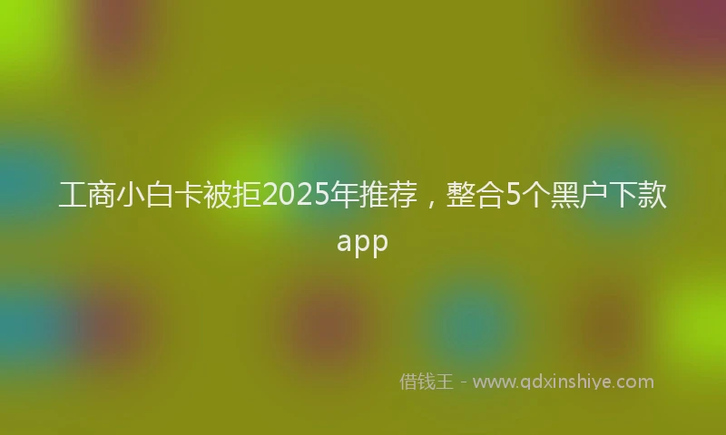 工商小白卡被拒2025年推荐，整合5个黑户下款app