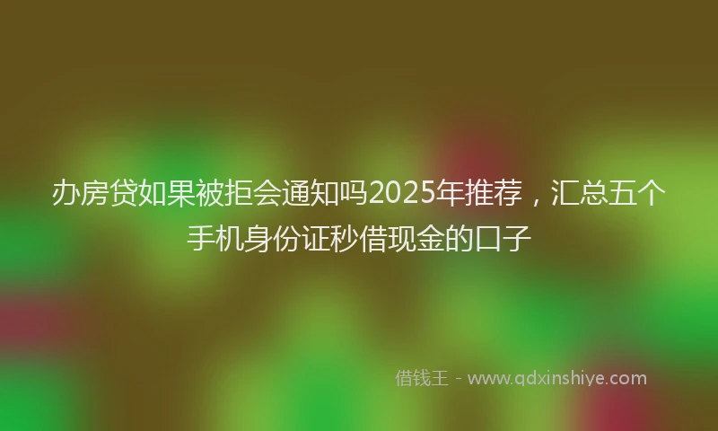 办房贷如果被拒会通知吗2025年推荐，汇总五个手机身份证秒借现金的口子