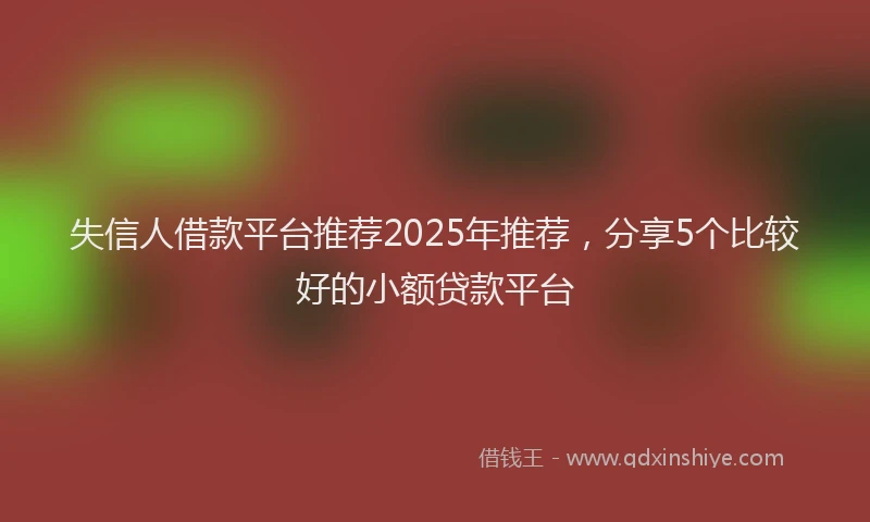 失信人借款平台推荐2025年推荐，分享5个比较好的小额贷款平台