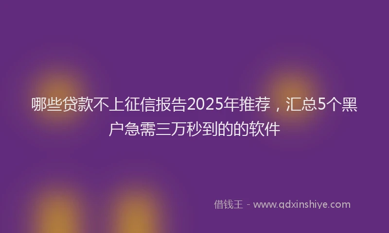 哪些贷款不上征信报告2025年推荐，汇总5个黑户急需三万秒到的的软件
