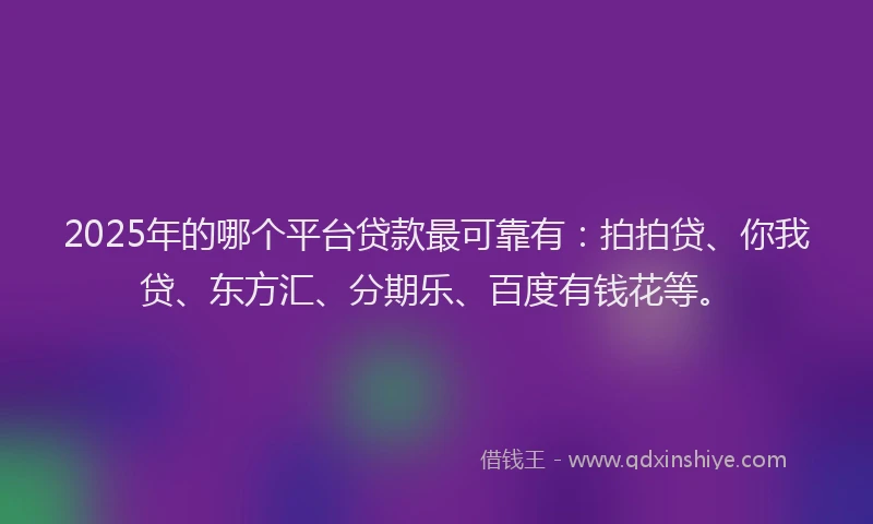 2025年的哪个平台贷款最可靠有：拍拍贷、你我贷、东方汇、分期乐、百度有钱花等。