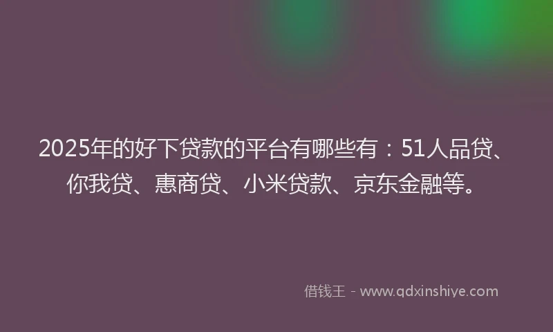 2025年的好下贷款的平台有哪些有：51人品贷、你我贷、惠商贷、小米贷款、京东金融等。