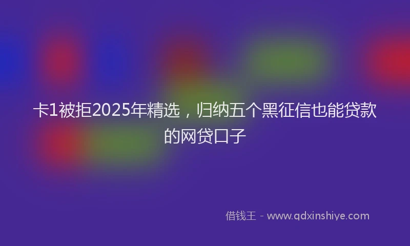 卡1被拒2025年精选，归纳五个黑征信也能贷款的网贷口子