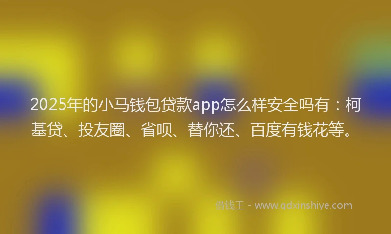 2025年的小马钱包贷款app怎么样安全吗有：柯基贷、投友圈、省呗、替你还、百度有钱花等。